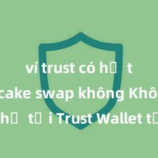 ví trust có hỗ trợ pancake swap không Không thể tải Trust Wallet tại Việt Nam? Cách khắc phục