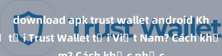 download apk trust wallet android Không thể tải Trust Wallet tại Việt Nam? Cách khắc phục